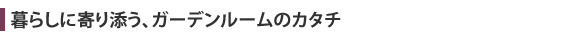 暮らしに寄り添う、ガーデンルームのカタチ